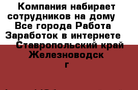 Компания набирает сотрудников на дому  - Все города Работа » Заработок в интернете   . Ставропольский край,Железноводск г.